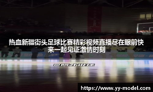 热血新疆街头足球比赛精彩视频直播尽在眼前快来一起见证激情时刻