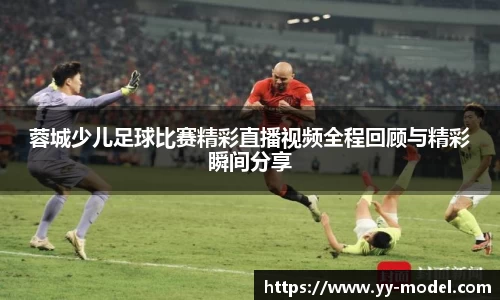 蓉城少儿足球比赛精彩直播视频全程回顾与精彩瞬间分享