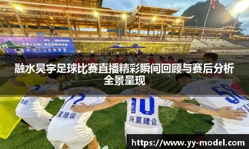 融水昊宇足球比赛直播精彩瞬间回顾与赛后分析全景呈现