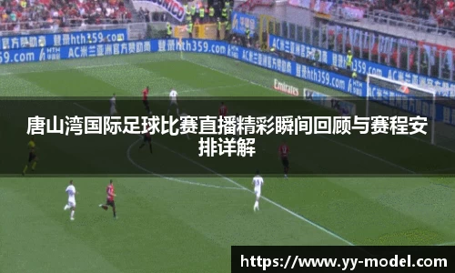 唐山湾国际足球比赛直播精彩瞬间回顾与赛程安排详解